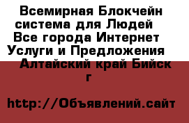 Всемирная Блокчейн-система для Людей! - Все города Интернет » Услуги и Предложения   . Алтайский край,Бийск г.